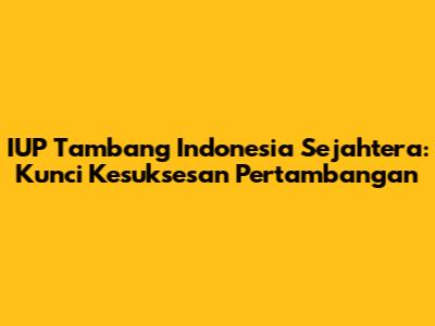 IUP Tambang Indonesia Sejahtera: Kunci Kesuksesan Pertambangan