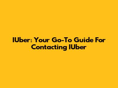IUber: Your Go-To Guide For Contacting IUber
