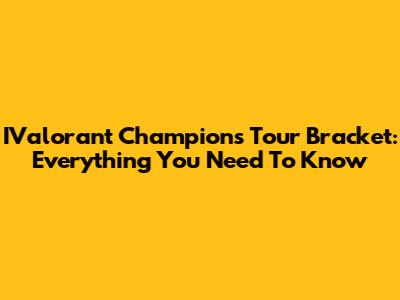 IValorant Champions Tour Bracket: Everything You Need To Know