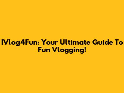 IVlog4Fun: Your Ultimate Guide To Fun Vlogging!