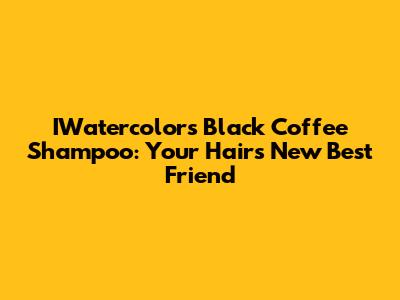 IWatercolors Black Coffee Shampoo: Your Hair's New Best Friend