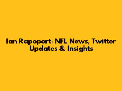 Ian Rapoport: NFL News, Twitter Updates & Insights