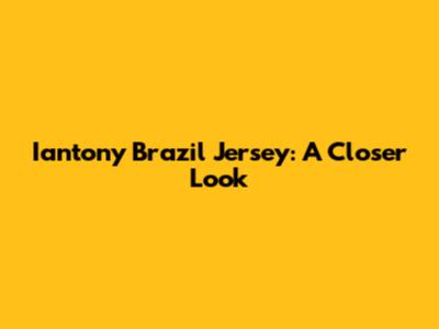 Iantony Brazil Jersey: A Closer Look