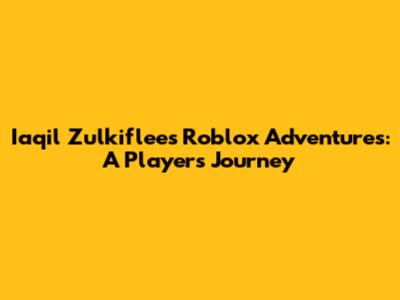 Iaqil Zulkiflee's Roblox Adventures: A Player's Journey