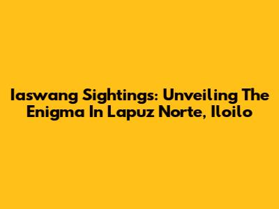 Iaswang Sightings: Unveiling The Enigma In Lapuz Norte, Iloilo