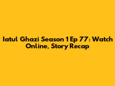 Iatul Ghazi Season 1 Ep 77: Watch Online, Story Recap
