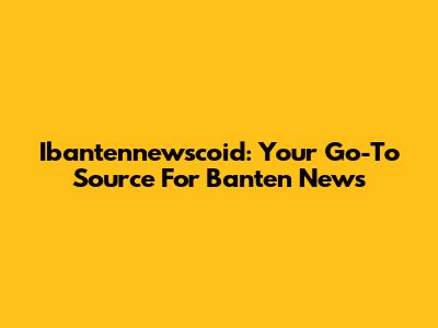 Ibantennewscoid: Your Go-To Source For Banten News