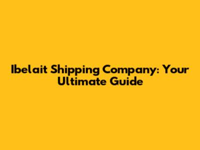 Ibelait Shipping Company: Your Ultimate Guide