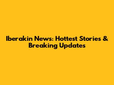 Iberakin News: Hottest Stories & Breaking Updates
