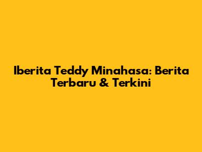 Iberita Teddy Minahasa: Berita Terbaru & Terkini