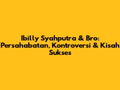 Ibilly Syahputra & Bro: Persahabatan, Kontroversi & Kisah Sukses