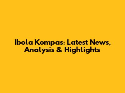 Ibola Kompas: Latest News, Analysis & Highlights