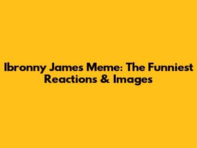 Ibronny James Meme: The Funniest Reactions & Images