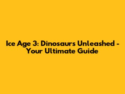 Ice Age 3: Dinosaurs Unleashed - Your Ultimate Guide