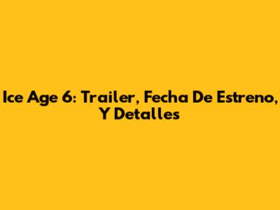 Ice Age 6: Trailer, Fecha De Estreno, Y Detalles