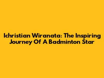 Ichristian Wiranata: The Inspiring Journey Of A Badminton Star