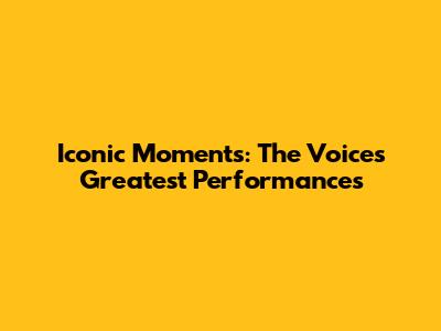 Iconic Moments: The Voice's Greatest Performances