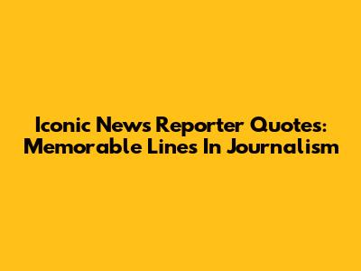Iconic News Reporter Quotes: Memorable Lines In Journalism