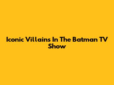 Iconic Villains In The Batman TV Show
