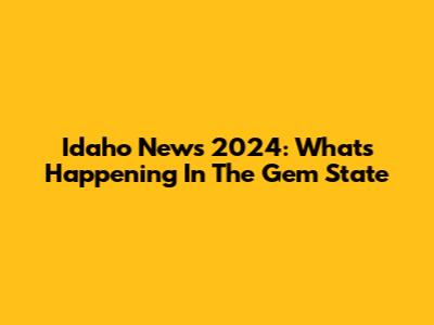 Idaho News 2024: What's Happening In The Gem State