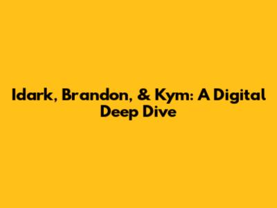 Idark, Brandon, & Kym: A Digital Deep Dive
