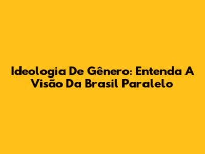 Ideologia De Gênero: Entenda A Visão Da Brasil Paralelo