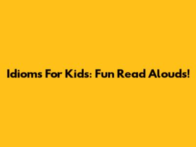 Idioms For Kids: Fun Read Alouds!