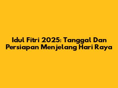 Idul Fitri 2025: Tanggal Dan Persiapan Menjelang Hari Raya
