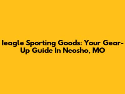 Ieagle Sporting Goods: Your Gear-Up Guide In Neosho, MO