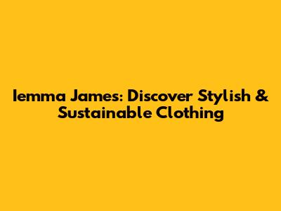 Iemma James: Discover Stylish & Sustainable Clothing