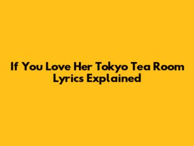 If You Love Her Tokyo Tea Room Lyrics Explained