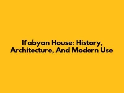 Ifabyan House: History, Architecture, And Modern Use