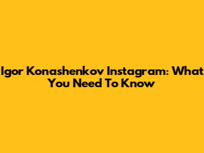 Igor Konashenkov Instagram: What You Need To Know
