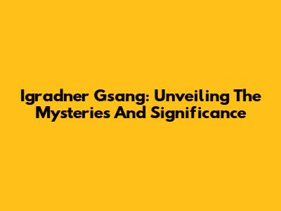 Igradner Gsang: Unveiling The Mysteries And Significance