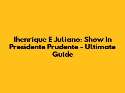 Ihenrique E Juliano: Show In Presidente Prudente - Ultimate Guide