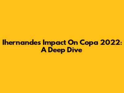Ihernandes' Impact On Copa 2022: A Deep Dive