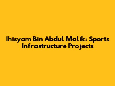 Ihisyam Bin Abdul Malik: Sports Infrastructure Projects