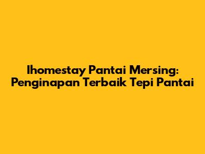 Ihomestay Pantai Mersing: Penginapan Terbaik Tepi Pantai