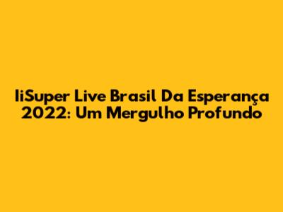 IiSuper Live Brasil Da Esperança 2022: Um Mergulho Profundo