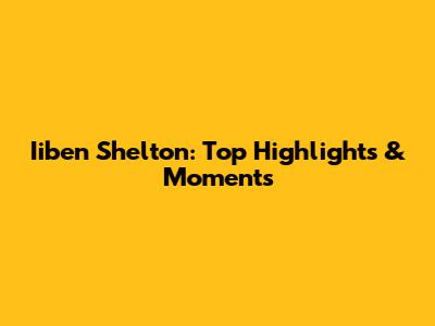 Iiben Shelton: Top Highlights & Moments