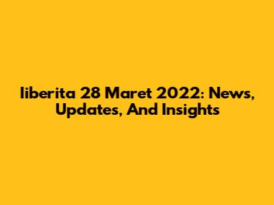 Iiberita 28 Maret 2022: News, Updates, And Insights
