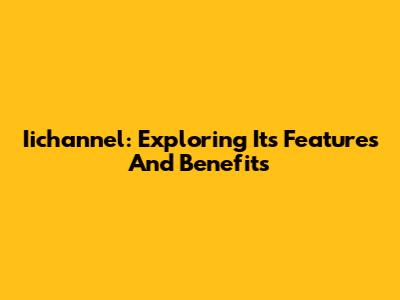 Iichannel: Exploring Its Features And Benefits