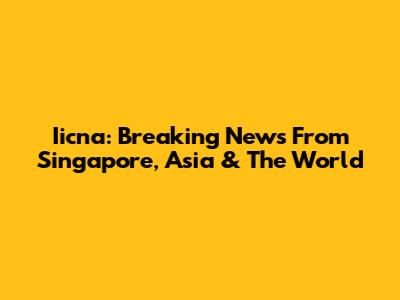 Iicna: Breaking News From Singapore, Asia & The World