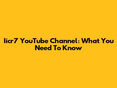 Iicr7 YouTube Channel: What You Need To Know