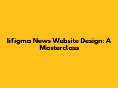 Iifigma News Website Design: A Masterclass