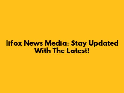 Iifox News Media: Stay Updated With The Latest!