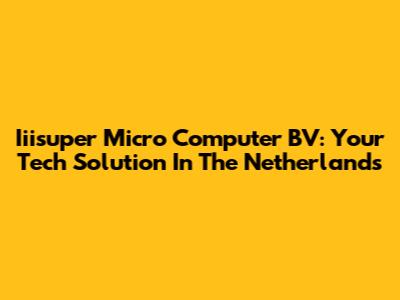 Iiisuper Micro Computer BV: Your Tech Solution In The Netherlands