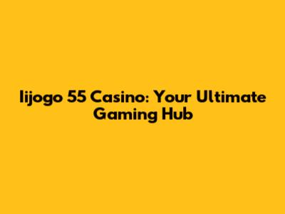Iijogo 55 Casino: Your Ultimate Gaming Hub