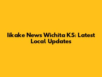 Iikake News Wichita KS: Latest Local Updates