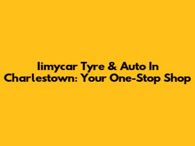 Iimycar Tyre & Auto In Charlestown: Your One-Stop Shop